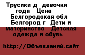 Трусики д/ девочки 2-3 года › Цена ­ 25 - Белгородская обл., Белгород г. Дети и материнство » Детская одежда и обувь   